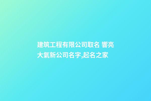 建筑工程有限公司取名 響亮大氣新公司名字,起名之家-第1張-公司起名-玄機派